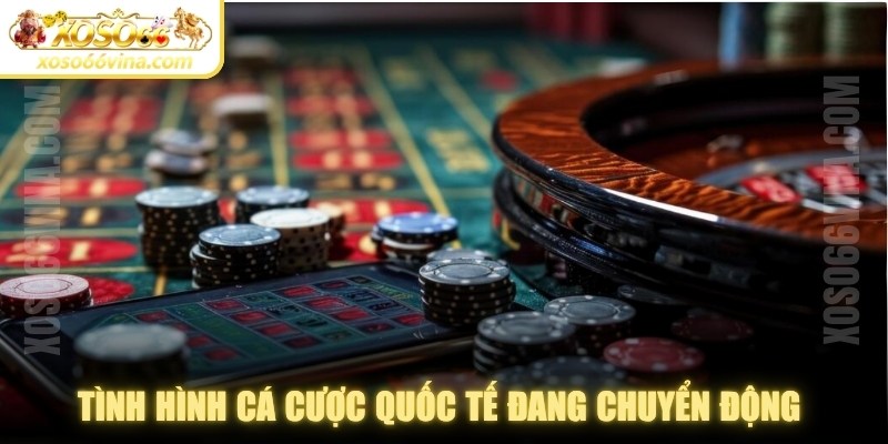 Tình hình cá cược quốc tế đang chuyển động theo hướng ngày càng mở rộng