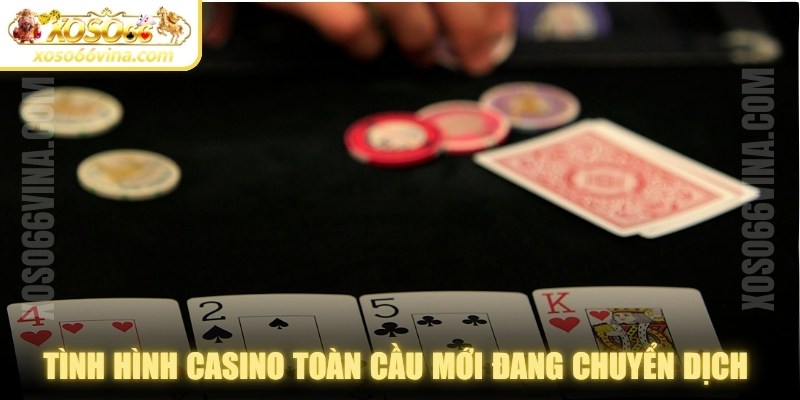 Tình hình casino toàn cầu mới đang chuyển dịch rất mạnh mẽ