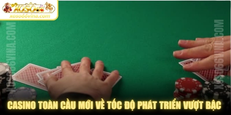 Casino toàn cầu mới về tốc độ phát triển vượt bậc và nhanh nhạy