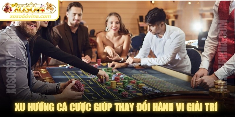 Xu hướng cá cược giúp thay đổi hành vi giải trí của người chơi 