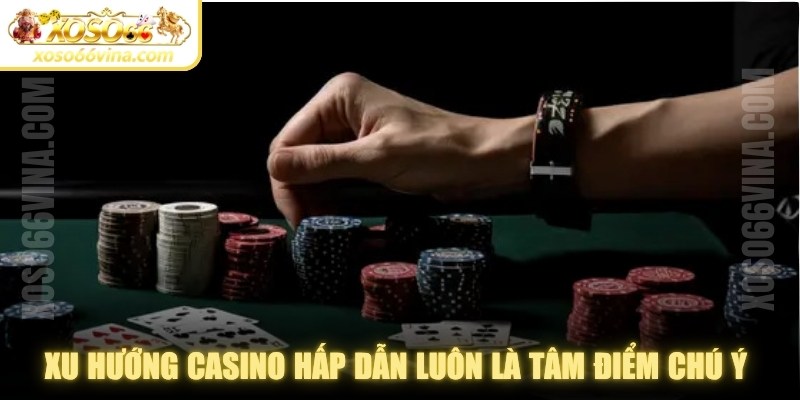 Xu hướng casino hấp dẫn luôn là tâm điểm chú ý của giới giải trí