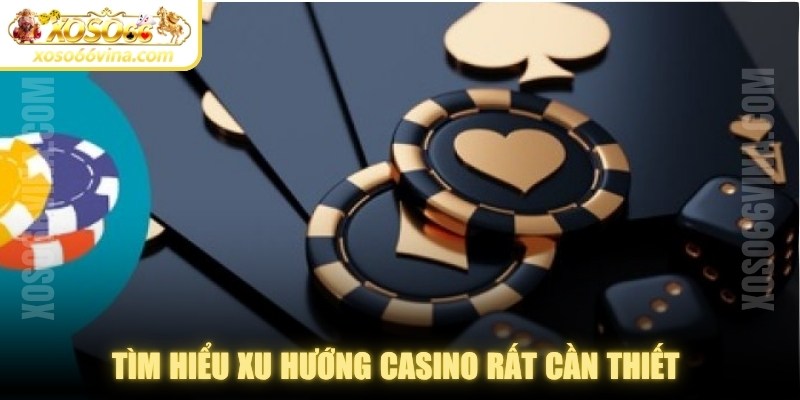 Tìm hiểu xu hướng casino rất cần thiết để dễ dàng tham gia