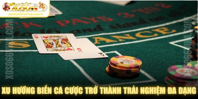 Xu hướng biến cá cược trở thành các trải nghiệm đa dạng 